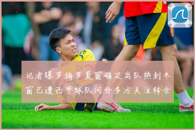 记者曝罗梅罗夏窗确定离队热刺冬窗已遭西甲球队问价多方关注转会动向